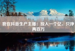 我在抖音生产主播：投入一个亿，只挣两百万