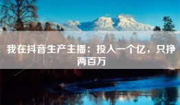 我在抖音生产主播：投入一个亿，只挣两百万