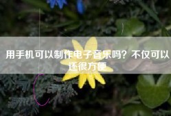 用手机可以制作电子音乐吗？不仅可以还很方便
