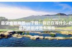 最强追剧神器app下载：你还在等什么-必备的追剧神器有哪些