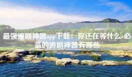 最强追剧神器app下载：你还在等什么-必备的追剧神器有哪些