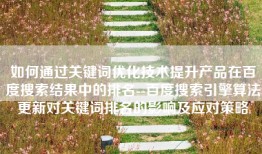 如何通过关键词优化技术提升产品在百度搜索结果中的排名--百度搜索引擎算法更新对关键词排名的影响及应对策略