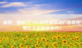 顺势·增长 ｜ 2021第四届移动广告优化增长大会圆满举办！