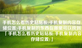 手机怎么看历史粘贴板(手机复制内容存储位置)手机复制的东西在哪里可以找到「手机怎么看历史粘贴板(手机复制内容存储位置)」
