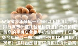 安兔兔今年最后一期2000以下性价比手机排行发布！这几台是目前这价位性价比最高的手机安兔兔手机性能排行「安兔兔今年最后一期2000以下性价比手机排行发布！这几台是目前这价位性价比最高的手机」