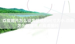 百度图片怎么设为壁纸的尺寸大小-百度怎么设置图片高清图片