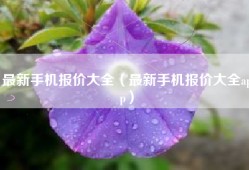 最新手机报价大全（最新手机报价大全app）