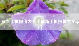 最新手机报价大全（最新手机报价大全app）