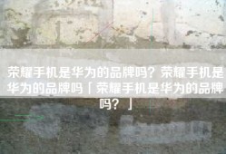 荣耀手机是华为的品牌吗？荣耀手机是华为的品牌吗「荣耀手机是华为的品牌吗？」