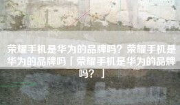 荣耀手机是华为的品牌吗？荣耀手机是华为的品牌吗「荣耀手机是华为的品牌吗？」