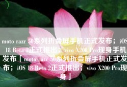 moto razr 50系列折叠屏手机正式发布；iOS 18 Beta 2正式推出；vivo X200 Pro现身手机发布「moto razr 50系列折叠屏手机正式发布；iOS 18 Beta 2正式推出；vivo X200 Pro现身」
