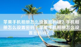 苹果手机相册怎么设置密码锁？手机相册怎么设置密码「苹果手机相册怎么设置密码锁？」