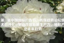 第31届中国国际广告节·传媒趋势论坛盛大召开！AI驱动传媒新质生产力，领航产业未来趋势