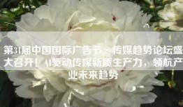 第31届中国国际广告节·传媒趋势论坛盛大召开！AI驱动传媒新质生产力，领航产业未来趋势