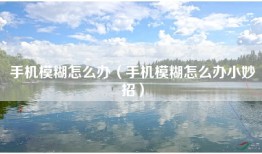 手机模糊怎么办（手机模糊怎么办小妙招）