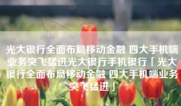 光大银行全面布局移动金融 四大手机端业务突飞猛进光大银行手机银行「光大银行全面布局移动金融 四大手机端业务突飞猛进」