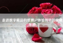 走进数字藏品的世界，体验独特的收藏乐趣