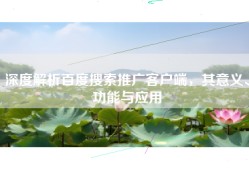 深度解析百度搜索推广客户端，其意义、功能与应用