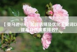 【亚马逊SEO】如何选择及优化关键词以提高自然搜索排名？