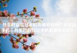 开车时副驾玩手机会被扣分吗？开车玩手机「开车时副驾玩手机会被扣分吗？」