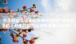 开车时副驾玩手机会被扣分吗？开车玩手机「开车时副驾玩手机会被扣分吗？」