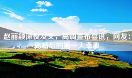 赵丽颖深夜发文，高调宣布喜讯，网友：离婚后的第一大幸事