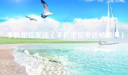 手机定位发送（手机定位发送给雅阁）