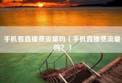 手机看直播费流量吗（手机直播费流量吗？）