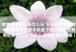 魔兽世界单机版怎么玩 手机玩魔兽世界怀旧服魔兽世界手机版下载「魔兽世界单机版怎么玩 手机玩魔兽世界怀旧服」