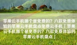 苹果云手机哪个是免费的？六款免费体验的苹果云手机盘点免费云手机「苹果云手机哪个是免费的？六款免费体验的苹果云手机盘点」