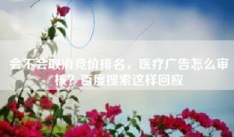 会不会取消竞价排名，医疗广告怎么审核？百度搜索这样回应