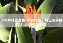 4399游戏盒老版4399游戏盒下载安装手机版「4399游戏盒老版」