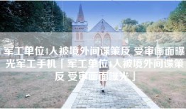 军工单位4人被境外间谍策反 受审画面曝光军工手机「军工单位4人被境外间谍策反 受审画面曝光」
