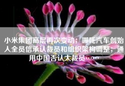 小米集团高层再次变动；哪吒汽车创始人全员信承认裁员和组织架构调整；通用中国否认大裁员……