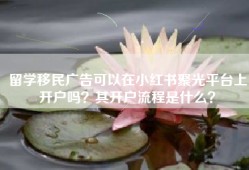 留学移民广告可以在小红书聚光平台上开户吗？其开户流程是什么？