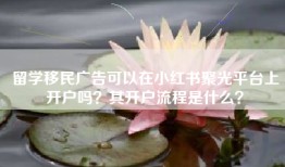 留学移民广告可以在小红书聚光平台上开户吗？其开户流程是什么？