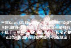 三星Galaxy S25 Ultra曝光：极窄边框与出色相机即将引领智能手机新潮流三星相机手机「三星Galaxy S25 Ultra曝光：极窄边框与出色相机即将引领智能手机新潮流」