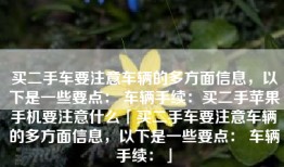 买二手车要注意车辆的多方面信息，以下是一些要点： 车辆手续：买二手苹果手机要注意什么「买二手车要注意车辆的多方面信息，以下是一些要点： 车辆手续：」