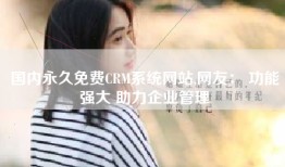 国内永久免费CRM系统网站,网友： 功能强大 助力企业管理