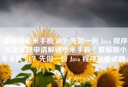 要解锁小米手机 BL？先做一份 Java 程序员面试题申请解锁小米手机「要解锁小米手机 BL？先做一份 Java 程序员面试题」