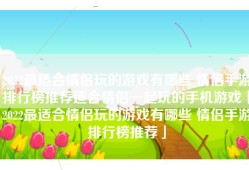 2022最适合情侣玩的游戏有哪些 情侣手游排行榜推荐适合情侣一起玩的手机游戏「2022最适合情侣玩的游戏有哪些 情侣手游排行榜推荐」