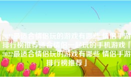 2022最适合情侣玩的游戏有哪些 情侣手游排行榜推荐适合情侣一起玩的手机游戏「2022最适合情侣玩的游戏有哪些 情侣手游排行榜推荐」