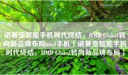 诺基亚智能手机时代终结，HMD Global转向新品牌布局hmd手机「诺基亚智能手机时代终结，HMD Global转向新品牌布局」