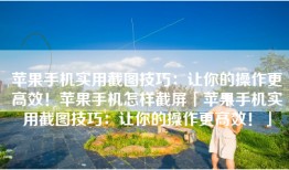 苹果手机实用截图技巧：让你的操作更高效！苹果手机怎样截屏「苹果手机实用截图技巧：让你的操作更高效！」