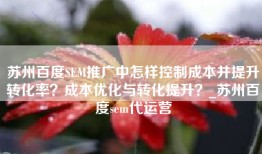 苏州百度SEM推广中怎样控制成本并提升转化率？成本优化与转化提升？_苏州百度sem代运营