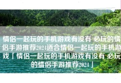情侣一起玩的手机游戏有没有 必玩的情侣手游推荐2024适合情侣一起玩的手机游戏「情侣一起玩的手机游戏有没有 必玩的情侣手游推荐2024」