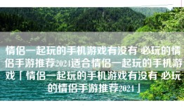 情侣一起玩的手机游戏有没有 必玩的情侣手游推荐2024适合情侣一起玩的手机游戏「情侣一起玩的手机游戏有没有 必玩的情侣手游推荐2024」