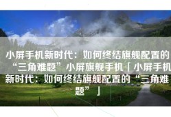 小屏手机新时代：如何终结旗舰配置的“三角难题”小屏旗舰手机「小屏手机新时代：如何终结旗舰配置的“三角难题”」