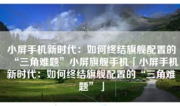 小屏手机新时代：如何终结旗舰配置的“三角难题”小屏旗舰手机「小屏手机新时代：如何终结旗舰配置的“三角难题”」