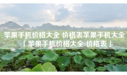 苹果手机价格大全 价格表苹果手机大全「苹果手机价格大全 价格表」